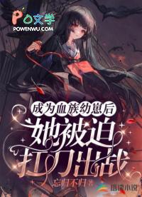成为血族幼崽后,她被迫扛刀出战 成为血族幼崽后,她被迫扛刀出战